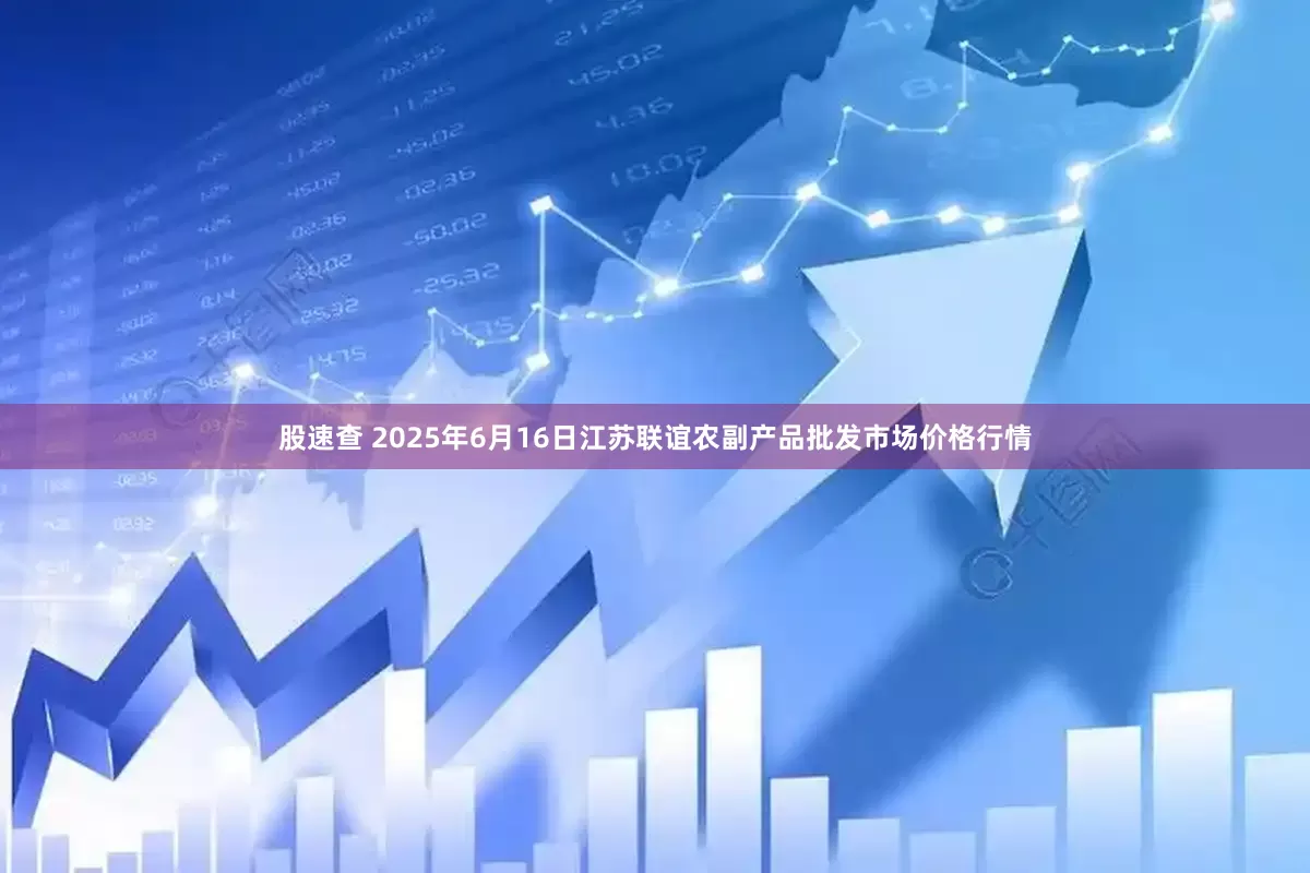股速查 2025年6月16日江苏联谊农副产品批发市场价格行情