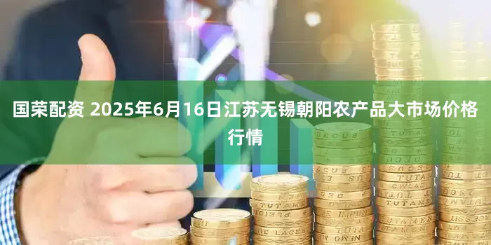国荣配资 2025年6月16日江苏无锡朝阳农产品大市场价格行情