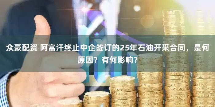 众豪配资 阿富汗终止中企签订的25年石油开采合同，是何原因？有何影响？