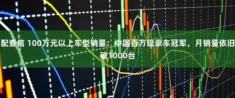 配查信 100万元以上车型销量：中国百万级豪车冠军，月销量依旧破1000台
