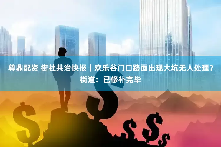 尊鼎配资 街社共治快报｜欢乐谷门口路面出现大坑无人处理？街道：已修补完毕