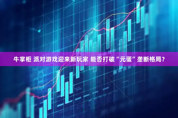 牛掌柜 派对游戏迎来新玩家 能否打破“元蛋”垄断格局？
