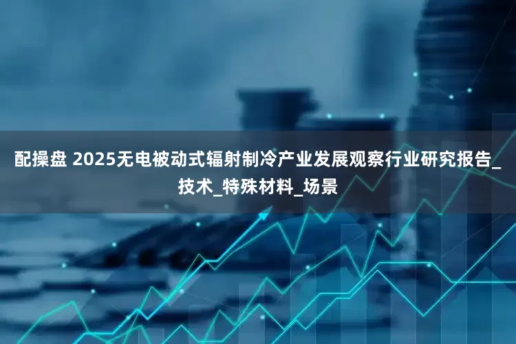 配操盘 2025无电被动式辐射制冷产业发展观察行业研究报告_技术_特殊材料_场景