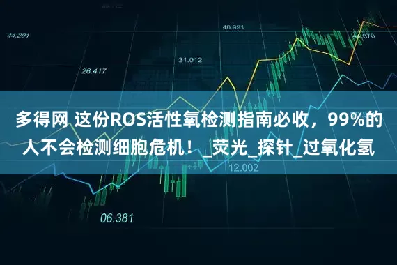 多得网 这份ROS活性氧检测指南必收，99%的人不会检测细胞危机！_荧光_探针_过氧化氢