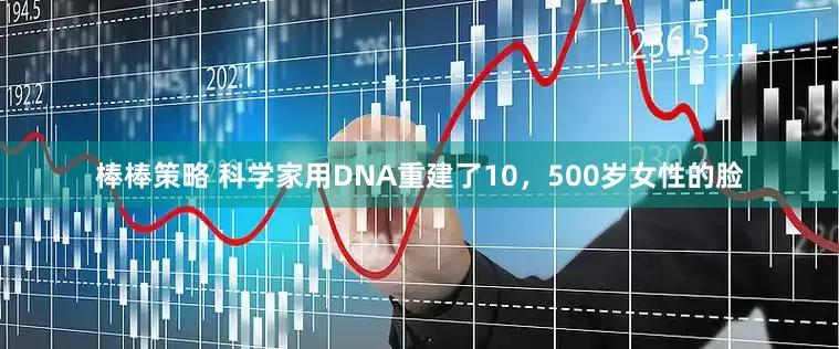 棒棒策略 科学家用DNA重建了10，500岁女性的脸
