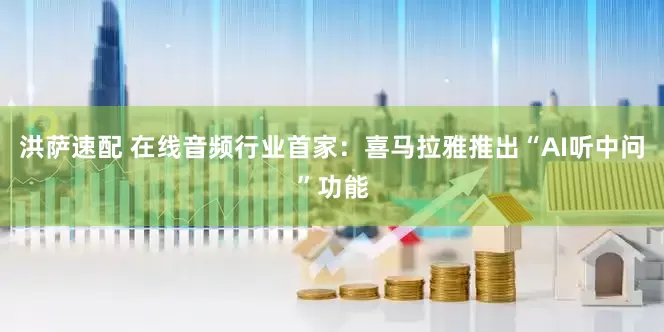 洪萨速配 在线音频行业首家：喜马拉雅推出“AI听中问”功能