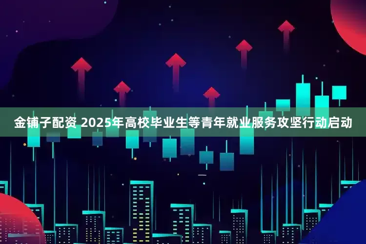 金铺子配资 2025年高校毕业生等青年就业服务攻坚行动启动