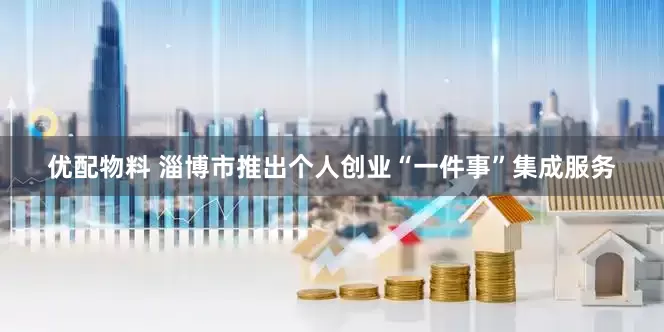 优配物料 淄博市推出个人创业“一件事”集成服务