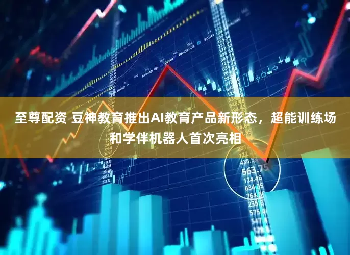 至尊配资 豆神教育推出AI教育产品新形态，超能训练场和学伴机器人首次亮相