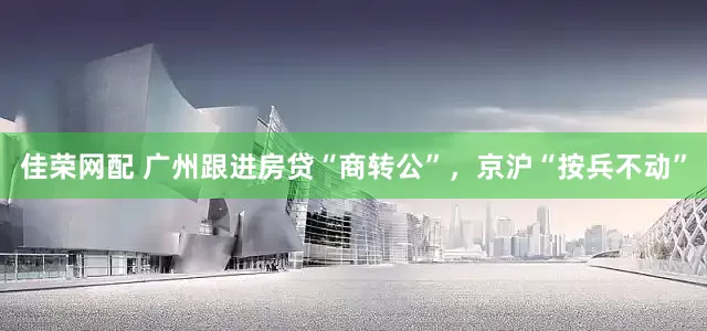 佳荣网配 广州跟进房贷“商转公”，京沪“按兵不动”