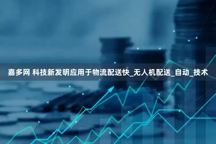 嘉多网 科技新发明应用于物流配送快_无人机配送_自动_技术