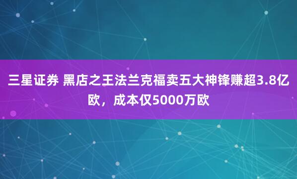 三星证券 黑店之王法兰克福卖五大神锋赚超3.8亿欧，成本仅5000万欧