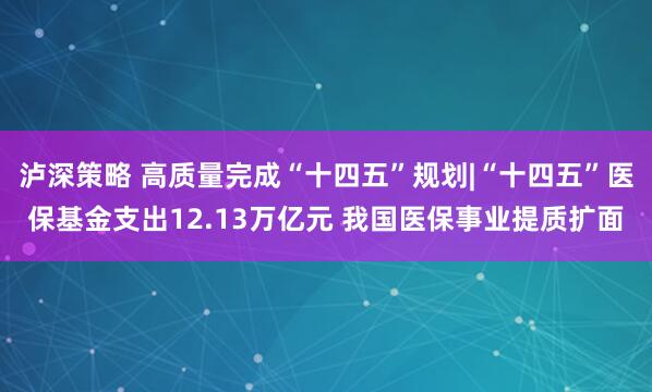 泸深策略 高质量完成“十四五”规划|“十四五”医保基金支出12.13万亿元 我国医保事业提质扩面