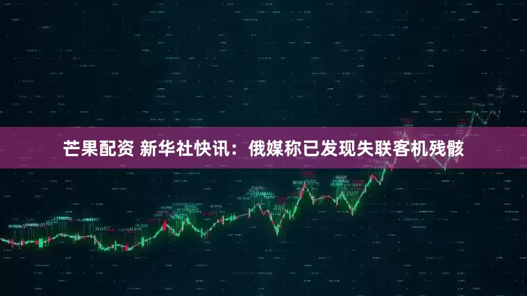 芒果配资 新华社快讯：俄媒称已发现失联客机残骸