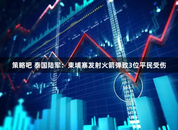 策略吧 泰国陆军：柬埔寨发射火箭弹致3位平民受伤