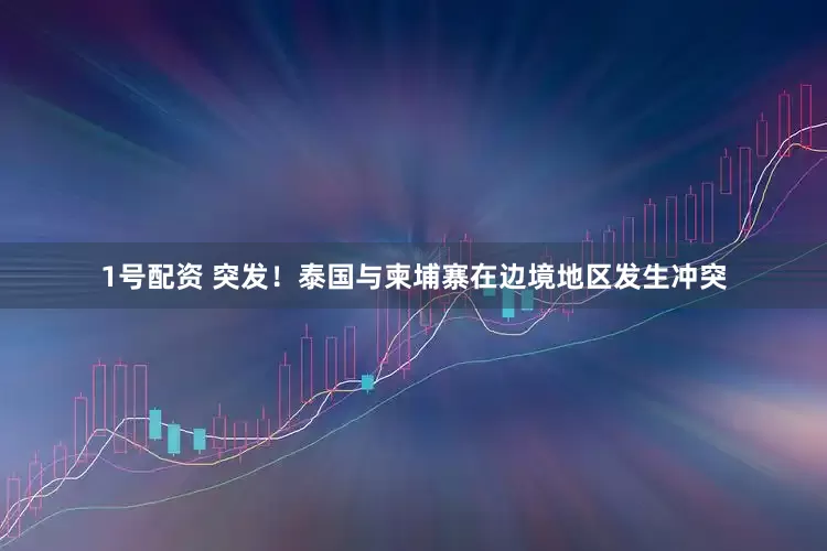 1号配资 突发！泰国与柬埔寨在边境地区发生冲突