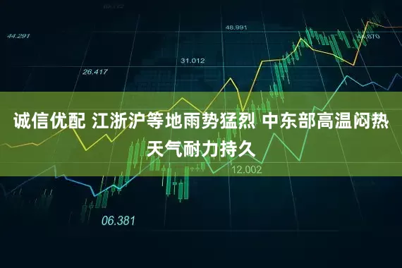诚信优配 江浙沪等地雨势猛烈 中东部高温闷热天气耐力持久