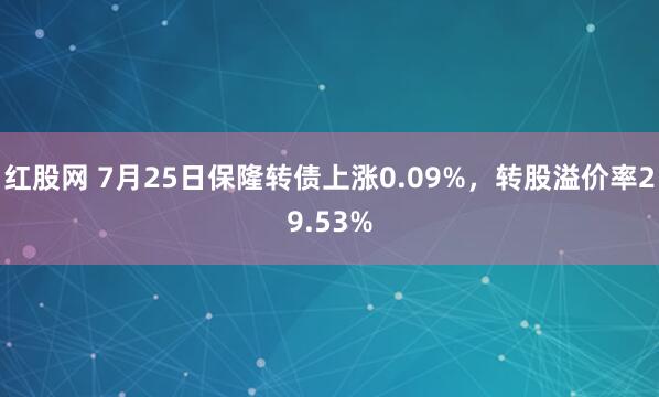 红股网 7月25日保隆转债上涨0.09%，转股溢价率29.53%