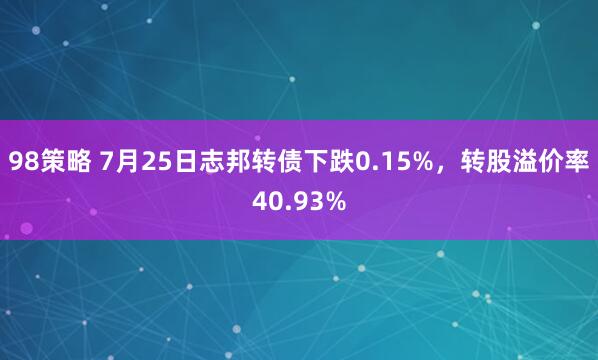 98策略 7月25日志邦转债下跌0.15%，转股溢价率40.93%