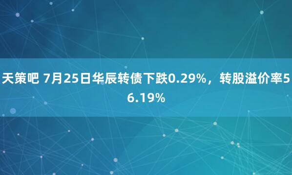 天策吧 7月25日华辰转债下跌0.29%，转股溢价率56.19%