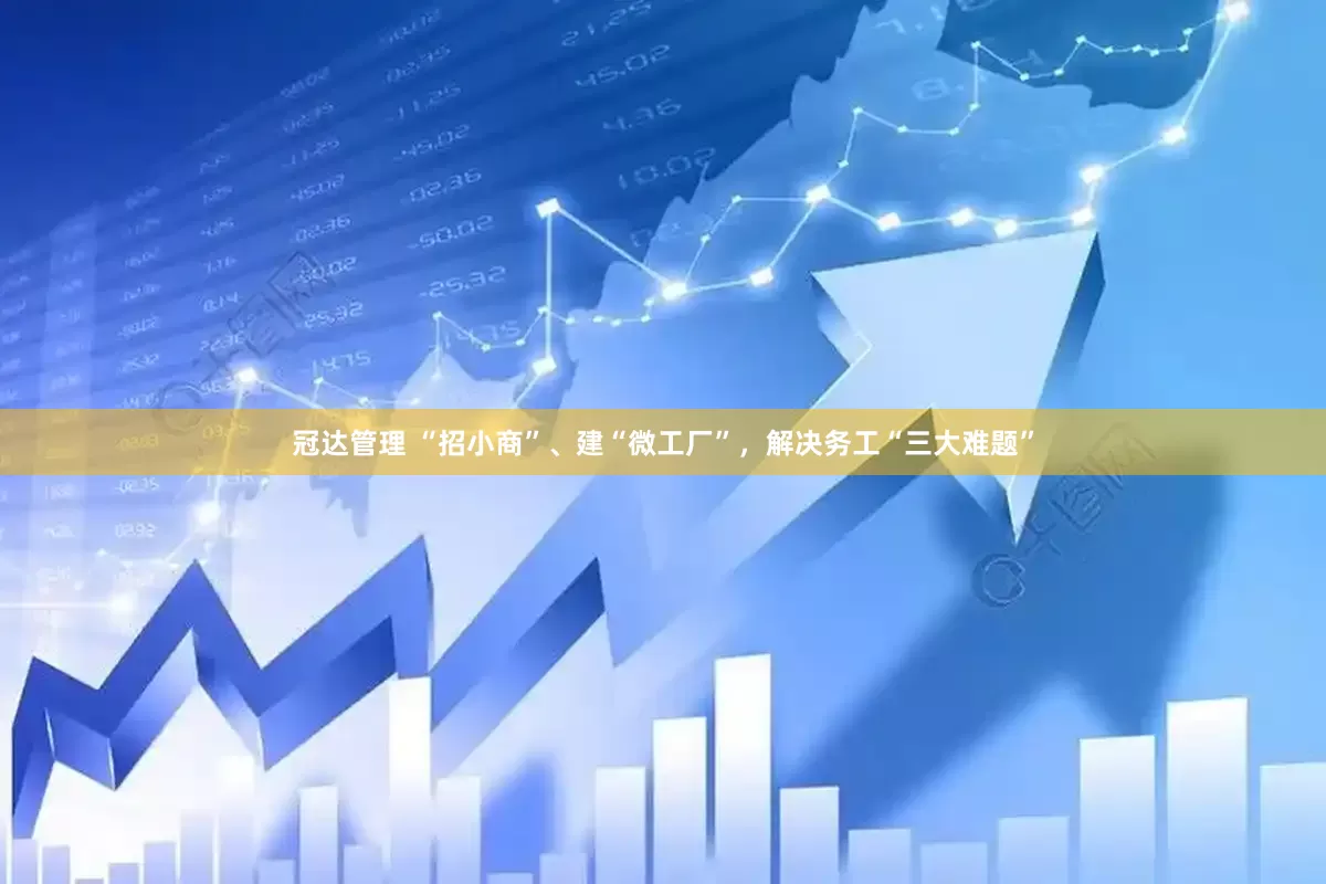 冠达管理 “招小商”、建“微工厂”，解决务工“三大难题”