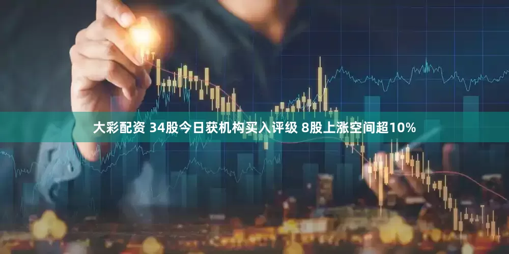 大彩配资 34股今日获机构买入评级 8股上涨空间超10%