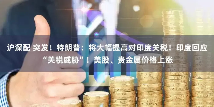 沪深配 突发！特朗普：将大幅提高对印度关税！印度回应“关税威胁”！美股、贵金属价格上涨