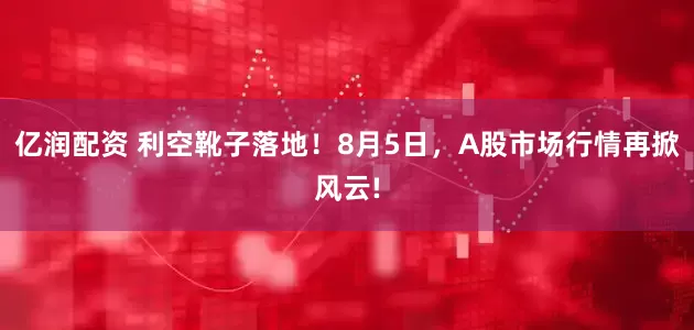 亿润配资 利空靴子落地！8月5日，A股市场行情再掀风云!
