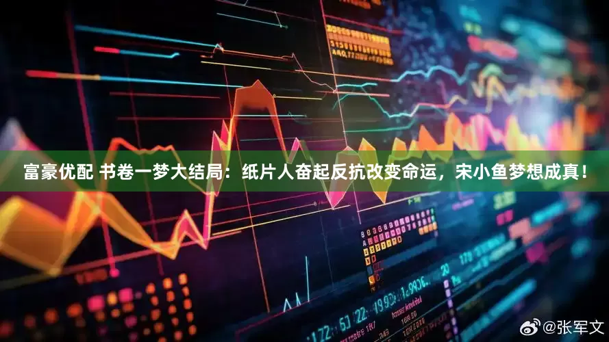 富豪优配 书卷一梦大结局：纸片人奋起反抗改变命运，宋小鱼梦想成真！