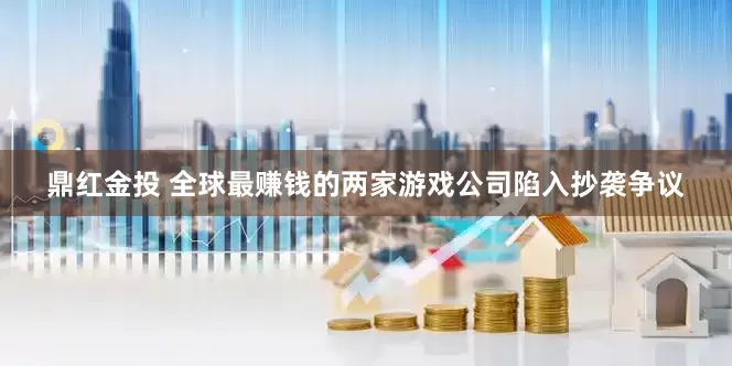 鼎红金投 全球最赚钱的两家游戏公司陷入抄袭争议
