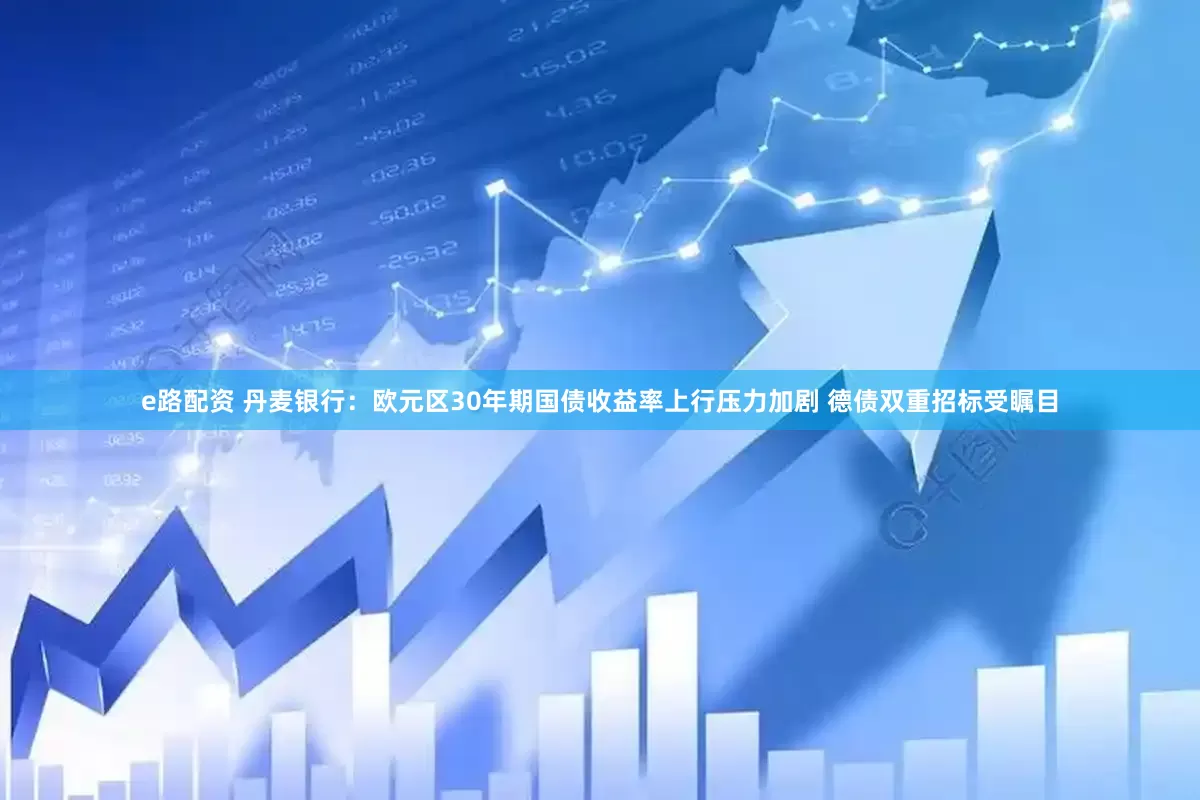 e路配资 丹麦银行：欧元区30年期国债收益率上行压力加剧 德债双重招标受瞩目