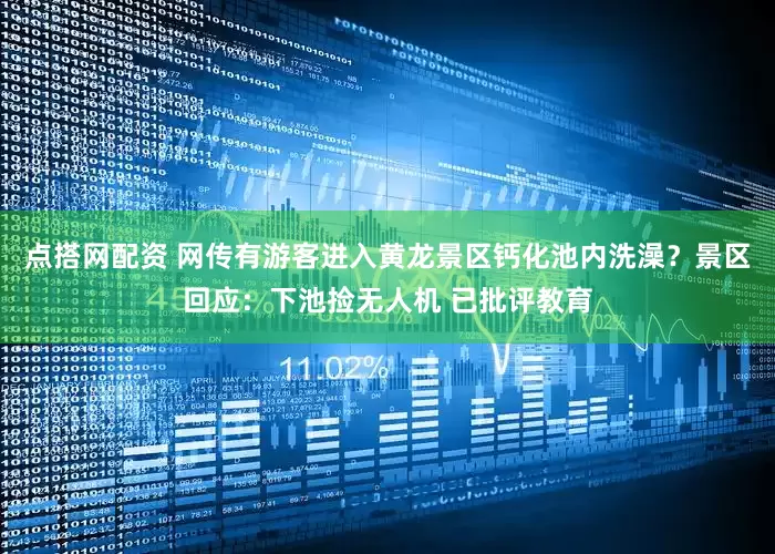 点搭网配资 网传有游客进入黄龙景区钙化池内洗澡？景区回应：下池捡无人机 已批评教育
