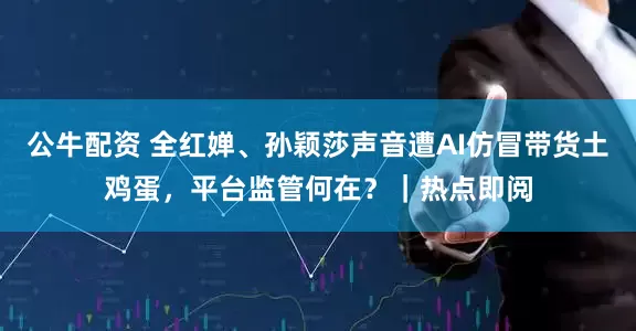 公牛配资 全红婵、孙颖莎声音遭AI仿冒带货土鸡蛋，平台监管何在？｜热点即阅