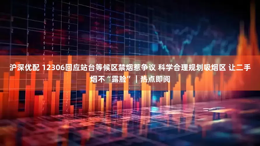 沪深优配 12306回应站台等候区禁烟惹争议 科学合理规划吸烟区 让二手烟不“露脸”｜热点即阅