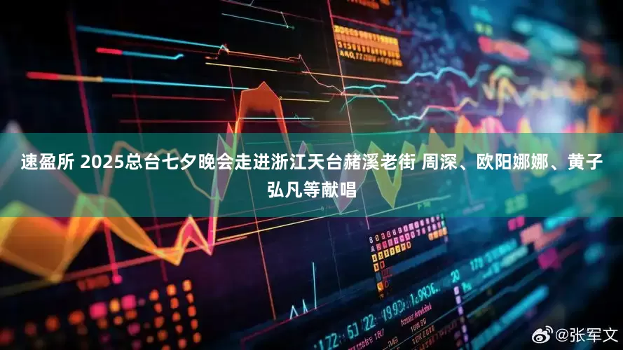 速盈所 2025总台七夕晚会走进浙江天台赭溪老街 周深、欧阳娜娜、黄子弘凡等献唱