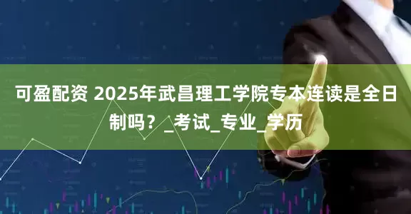 可盈配资 2025年武昌理工学院专本连读是全日制吗？_考试_专业_学历