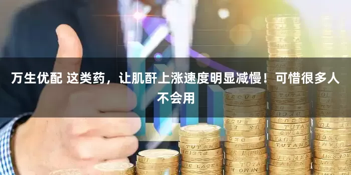 万生优配 这类药，让肌酐上涨速度明显减慢！可惜很多人不会用
