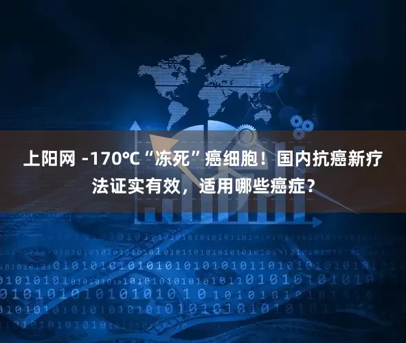 上阳网 -170℃“冻死”癌细胞！国内抗癌新疗法证实有效，适用哪些癌症？
