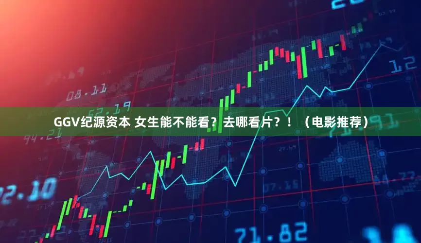 GGV纪源资本 女生能不能看？去哪看片？！（电影推荐）