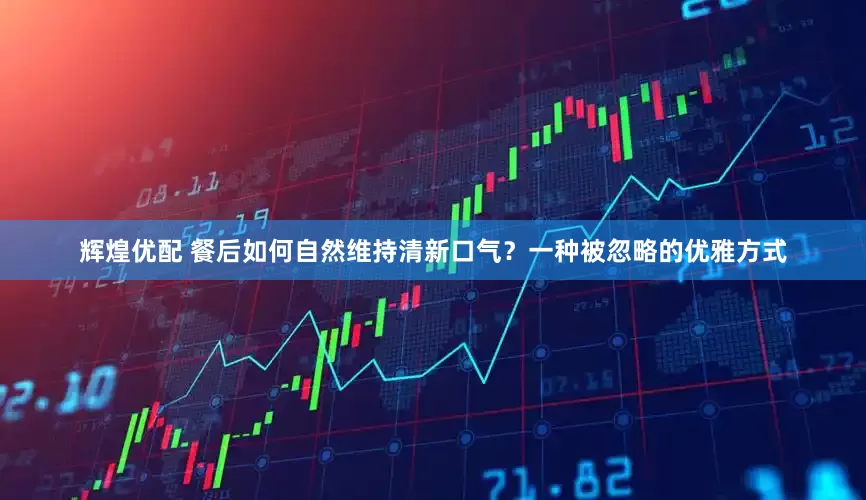 辉煌优配 餐后如何自然维持清新口气？一种被忽略的优雅方式