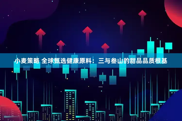 小麦策略 全球甄选健康原料：三与叁山的甜品品质根基