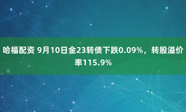 哈福配资 9月10日金23转债下跌0.09%，转股溢价率115.9%