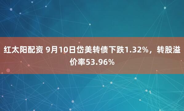 红太阳配资 9月10日岱美转债下跌1.32%，转股溢价率53.96%