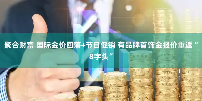 聚合财富 国际金价回落+节日促销 有品牌首饰金报价重返“8字头”
