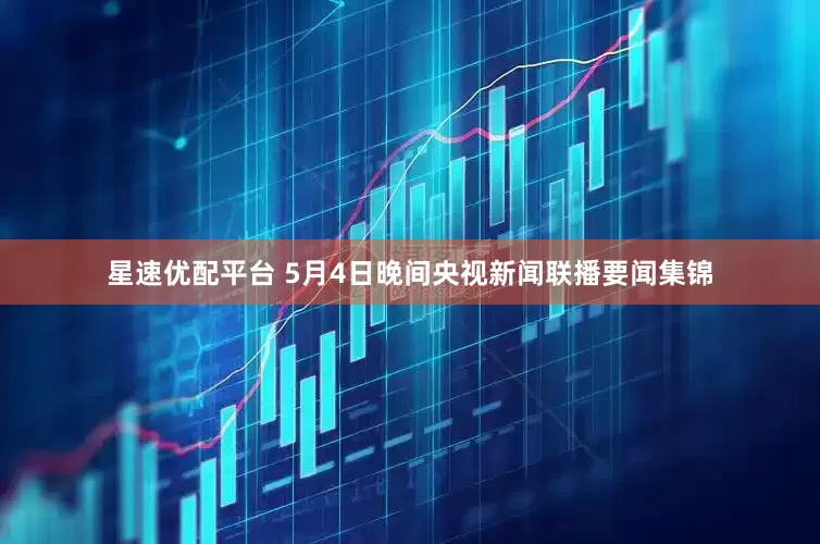 星速优配平台 5月4日晚间央视新闻联播要闻集锦