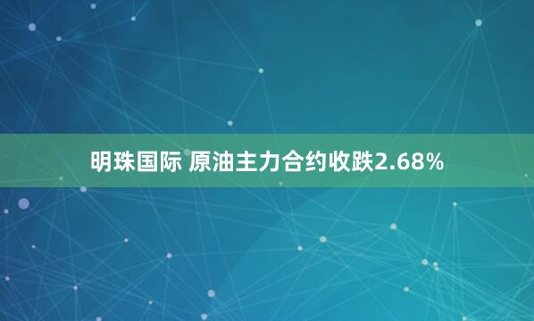 明珠国际 原油主力合约收跌2.68%