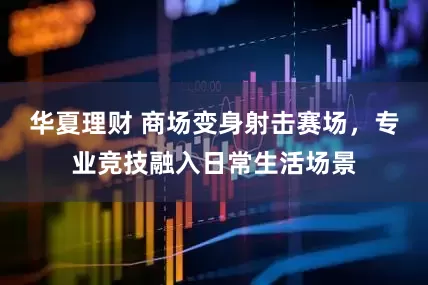 华夏理财 商场变身射击赛场，专业竞技融入日常生活场景