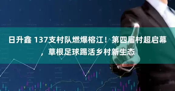 日升鑫 137支村队燃爆榕江！第四届村超启幕，草根足球踢活乡村新生态