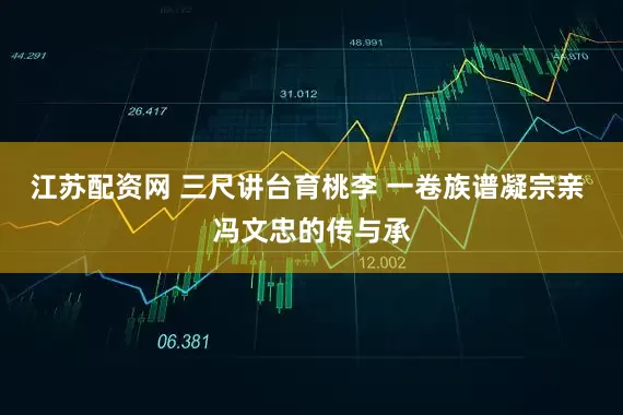 江苏配资网 三尺讲台育桃李 一卷族谱凝宗亲 冯文忠的传与承