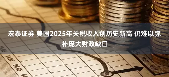 宏泰证券 美国2025年关税收入创历史新高 仍难以弥补庞大财政缺口
